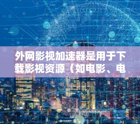 外网影视加速器是用于下载影视资源（如电影、电视剧等）的工具，通常通过互联网网站提供资源下载服务。以下是几个常见的影视加速器推荐