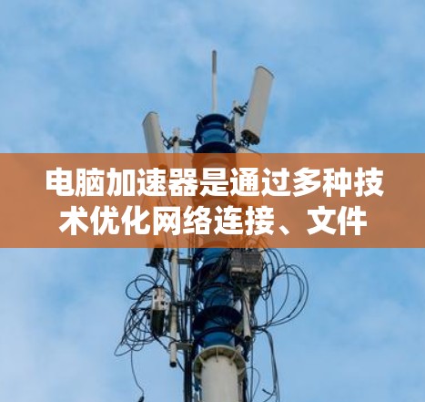 电脑加速器是通过多种技术优化网络连接、文件传输、软件性能和硬件配置来提升计算机性能的工具。它主要通过以下方式工作 电脑加速器是通过多种技术优化网络连接、文件传输、软件性能和硬件配置来提升计算机性能的工具。它主要通过以下方式工作