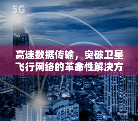 高速数据传输,突破卫星飞行网络的革命性解决方案 高速数据传输,突破卫星飞行网络的革命性解决方案