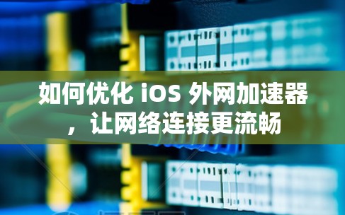 如何优化 iOS 外网加速器，让网络连接更流畅