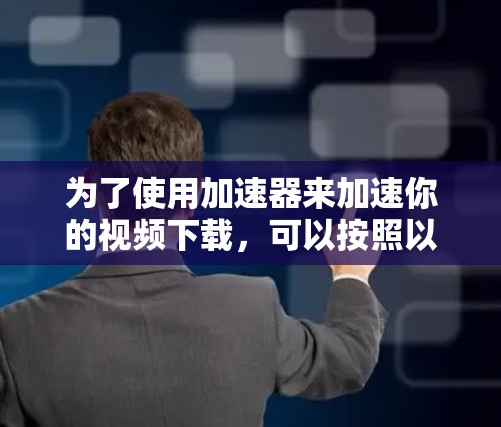 为了使用加速器来加速你的视频下载，可以按照以下步骤进行