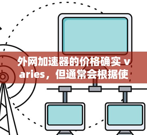 外网加速器的价格确实 varies，但通常会根据使用的功能和用户的能力来定价。如果你担心下载速度慢，可以尝试以下免费的工具，它们通常功能强大且免费