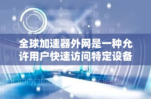 全球加速器外网是一种允许用户快速访问特定设备加速器的工具,通过输入设备型号即可获取配置。虽然它在某些方面提供了便利,但需谨慎使用,避免潜在风险。以下是一些关键点 全球加速器外网是一种允许用户快速访问特定设备加速器的工具,通过输入设备型号即可获取配置。虽然它在某些方面提供了便利,但需谨慎使用,避免潜在风险。以下是一些关键点