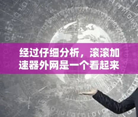 经过仔细分析，滚滚加速器外网是一个看起来像是一个加速器平台的网站，但并没有明确的功能和内容。用户可能在寻找一个加速器，但该网站的信息不明确，无法提供有效的帮助