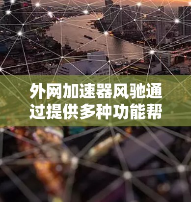 外网加速器风驰通过提供多种功能帮助用户提升网络性能,以下是详细的使用步骤和注意事项