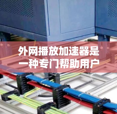外网播放加速器是一种专门帮助用户提升视频、音乐等文件播放速度的工具。以下是一些推荐的加速器，供您参考
