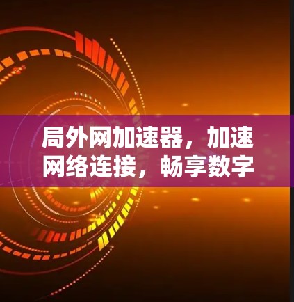 局外网加速器,加速网络连接,畅享数字时代 局外网加速器,加速网络连接,畅享数字时代