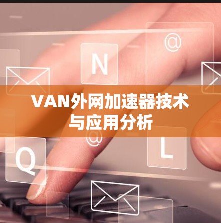 VAN外网加速器技术与应用分析 VAN外网加速器技术与应用分析