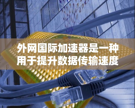 外网国际加速器是一种用于提升数据传输速度的工具，通常通过网络优化和性能提升实现。以下是其工作原理的详细说明