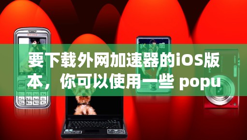 要下载外网加速器的iOS版本，你可以使用一些 popular 的工具，如 On-Power、Netoret 或 Netoret Pro。以下是一些推荐的工具和使用方法