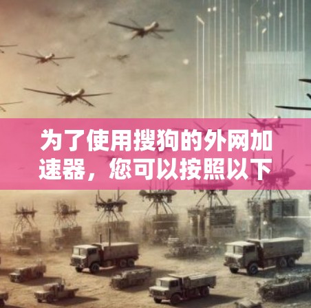 为了使用搜狗的外网加速器,您可以按照以下步骤进行 为了使用搜狗的外网加速器,您可以按照以下步骤进行