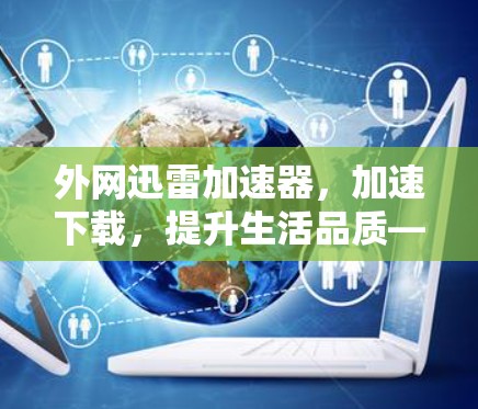 外网迅雷加速器，加速下载，提升生活品质—你的选择