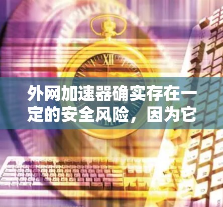 外网加速器确实存在一定的安全风险,因为它们在运行时可能会被恶意软件或钓鱼攻击所利用。以下是一些可能带来的危害 外网加速器确实存在一定的安全风险,因为它们在运行时可能会被恶意软件或钓鱼攻击所利用。以下是一些可能带来的危害