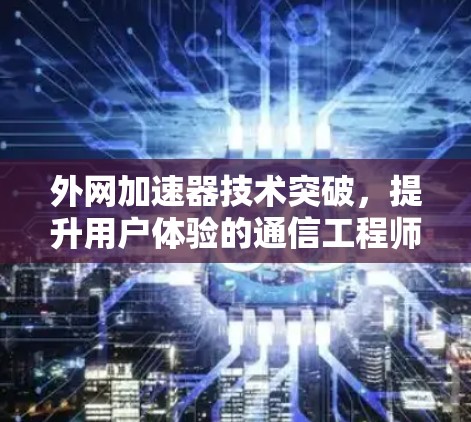 外网加速器技术突破，提升用户体验的通信工程师分享