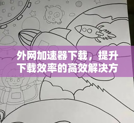 外网加速器下载,提升下载效率的高效解决方案 外网加速器下载,提升下载效率的高效解决方案