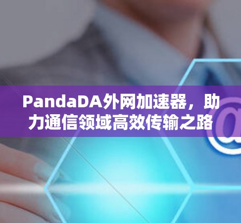 PandaDA外网加速器,助力通信领域高效传输之路 PandaDA外网加速器,助力通信领域高效传输之路