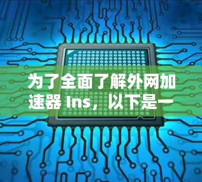 为了全面了解外网加速器 Ins,以下是一些步骤和建议 为了全面了解外网加速器 Ins,以下是一些步骤和建议