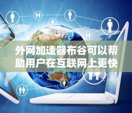 外网加速器布谷可以帮助用户在互联网上更快访问网页，减少等待时间。以下是一些步骤和方法，可以帮助你使用外网加速器