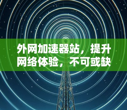 外网加速器站,提升网络体验,不可或缺的工具 外网加速器站,提升网络体验,不可或缺的工具