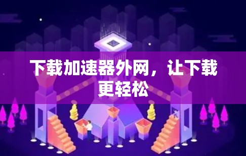 下载加速器外网,让下载更轻松 下载加速器外网,让下载更轻松