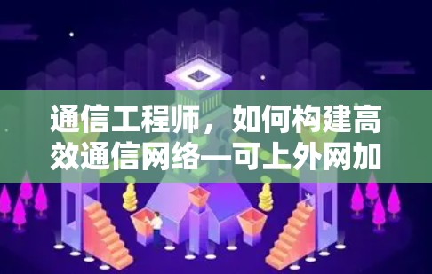 通信工程师,如何构建高效通信网络—可上外网加速器解析 通信工程师,如何构建高效通信网络—可上外网加速器解析