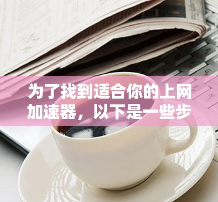 为了找到适合你的上网加速器,以下是一些步骤和建议 为了找到适合你的上网加速器,以下是一些步骤和建议