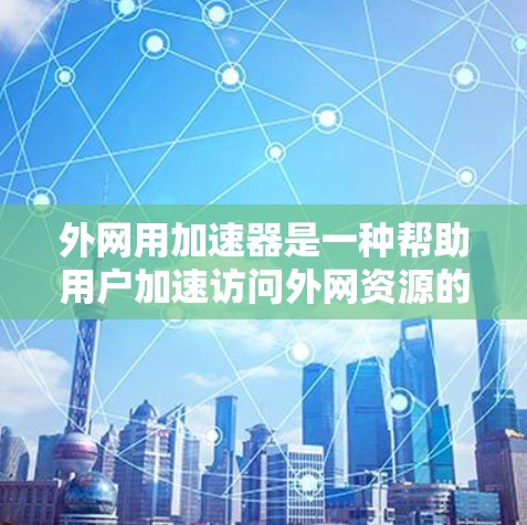 外网用加速器是一种帮助用户加速访问外网资源的工具,通常用于提升下载效率和减少等待时间。以下是对外网用加速器的详细分析和使用指南 外网用加速器是一种帮助用户加速访问外网资源的工具,通常用于提升下载效率和减少等待时间。以下是对外网用加速器的详细分析和使用指南