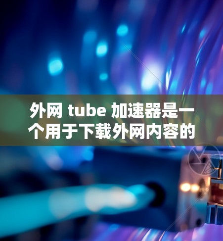 外网 tube 加速器是一个用于下载外网内容的工具,通常用于处理无法在本地下载的资源。以下是使用外网 tube 加速器的详细步骤 外网 tube 加速器是一个用于下载外网内容的工具,通常用于处理无法在本地下载的资源。以下是使用外网 tube 加速器的详细步骤