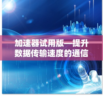 加速器试用版—提升数据传输速度的通信技术