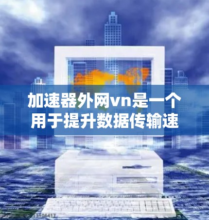 加速器外网vn是一个用于提升数据传输速度的网络服务或工具,具体含义如下 加速器外网vn是一个用于提升数据传输速度的网络服务或工具,具体含义如下