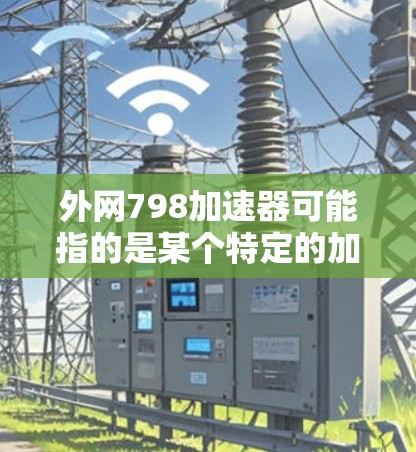 外网798加速器可能指的是某个特定的加速工具或项目,但信息不足。如果你指的是某个特定的加速工具或项目,请提供更多背景信息,我可以帮助你进一步解答。例如