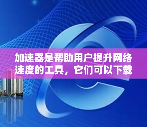 加速器是帮助用户提升网络速度的工具，它们可以下载多种资源，包括视频、音乐、文档等。以下是关于加速器的详细分析和建议