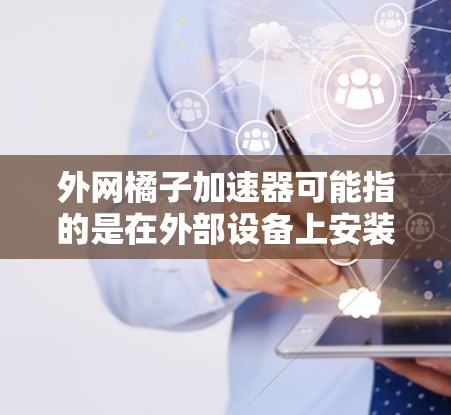 外网橘子加速器可能指的是在外部设备上安装或使用橘子加速器，或者是关于橘子加速器在外部设备上的应用。以下是一些可能的解释和步骤