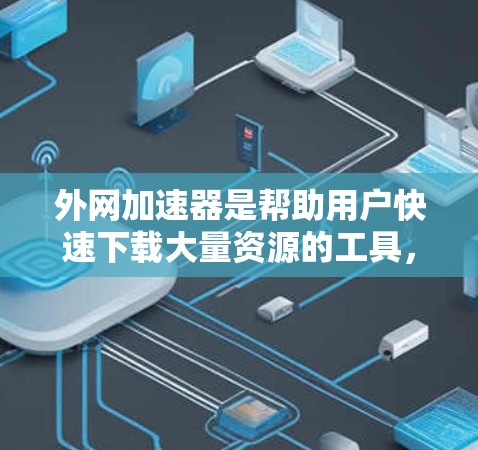 外网加速器是帮助用户快速下载大量资源的工具,通常包括但不限于以下几种类型