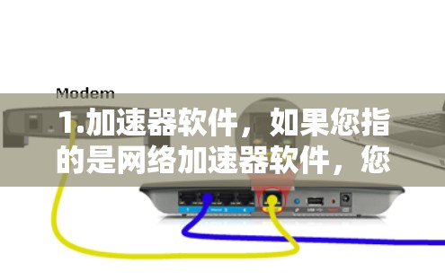 1.加速器软件,如果您指的是网络加速器软件,您可能在寻找一个速度快的工具。加速器软件通常用于提升网络连接速度,但在某些情况下可能会出现问题,可能需要特定的配置或调整