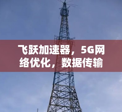 飞跃加速器,5G网络优化,数据传输的未来 飞跃加速器,5G网络优化,数据传输的未来