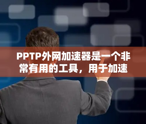 PPTP外网加速器是一个非常有用的工具，用于加速PPT文件的下载速度。以下是对PPTP外网加速器的详细分析和使用指南