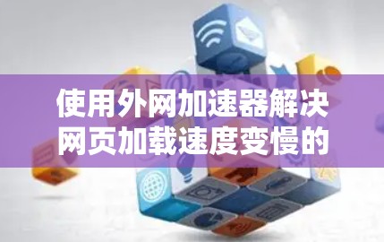 使用外网加速器解决网页加载速度变慢的问题，需要综合考虑网站下载速度和工具效果。以下是一步步的解决方案