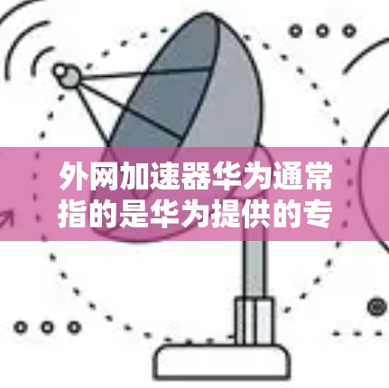 外网加速器华为通常指的是华为提供的专门的外网加速工具,如华为外网加速器等。以下是一些关于如何使用华为外网加速器的步骤和建议 外网加速器华为通常指的是华为提供的专门的外网加速工具,如华为外网加速器等。以下是一些关于如何使用华为外网加速器的步骤和建议