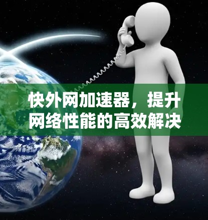 快外网加速器,提升网络性能的高效解决方案 快外网加速器,提升网络性能的高效解决方案
