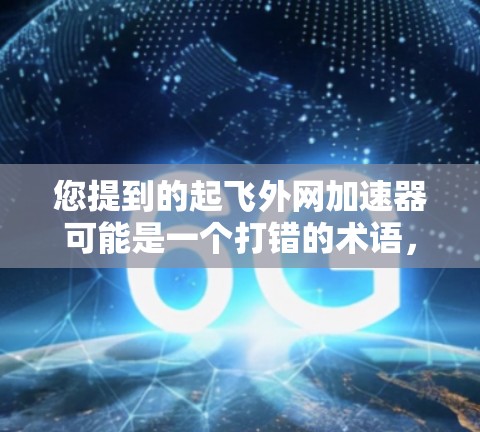 您提到的起飞外网加速器可能是一个打错的术语,可能是网络加速器或外网加速器。常见的网络加速器有以下几种 您提到的起飞外网加速器可能是一个打错的术语,可能是网络加速器或外网加速器。常见的网络加速器有以下几种