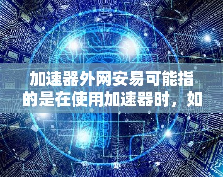 加速器外网安易可能指的是在使用加速器时,如何确保网络的安全性。以下是一些关键点和建议 加速器外网安易可能指的是在使用加速器时,如何确保网络的安全性。以下是一些关键点和建议
