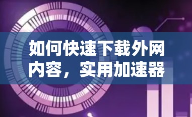 如何快速下载外网内容,实用加速器指南 如何快速下载外网内容,实用加速器指南
