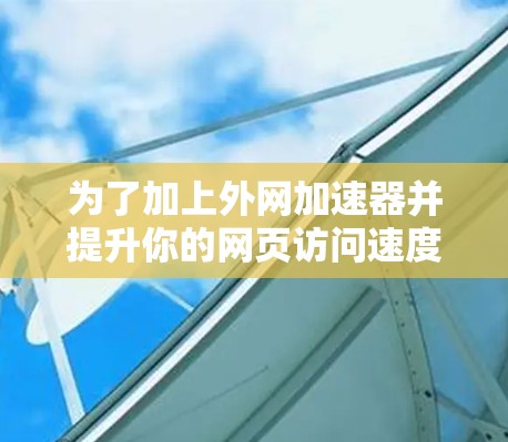 为了加上外网加速器并提升你的网页访问速度，可以按照以下步骤进行