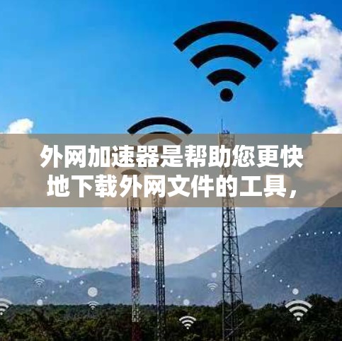 外网加速器是帮助您更快地下载外网文件的工具，通常包括软件加速器和在线服务加速器两种类型。以下是一些推荐的外网加速器工具