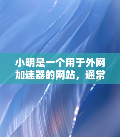 小明是一个用于外网加速器的网站,通常用于优化和提高网络连接的性能。如果你正在使用某个网络服务(如Wi-Fi、手机数据、网络VPN等)并希望外网连接更快,小明可能是你选择的一个工具 小明是一个用于外网加速器的网站,通常用于优化和提高网络连接的性能。如果你正在使用某个网络服务(如Wi-Fi、手机数据、网络VPN等)并希望外网连接更快,小明可能是你选择的一个工具