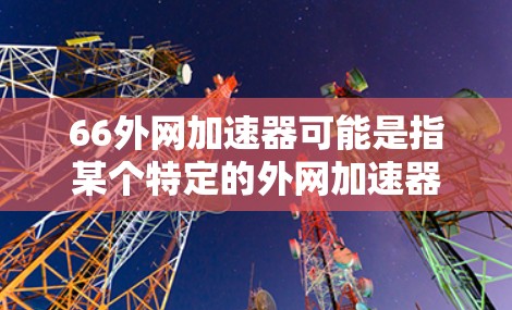 66外网加速器可能是指某个特定的外网加速器软件的版本号或名称，但66这个词本身并没有提供足够的信息来确定具体的加速器。如果您指的是一个特定的外网加速器软件，请提供更多的信息，以便我能够更好地帮助您