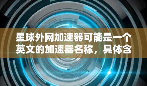 星球外网加速器可能是一个英文的加速器名称,具体含义需要根据上下文来确定。不过,为了提供准确的信息,我可以假设这是一个关于加速下载或访问网站的工具或服务。以下是一些可能的解释