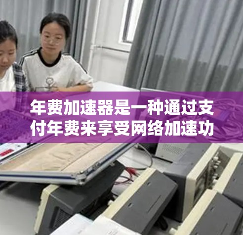 年费加速器是一种通过支付年费来享受网络加速功能的工具,通常用于延长网络使用时间,提高数据传输效率。以下是关于年费加速器的详细信息 年费加速器是一种通过支付年费来享受网络加速功能的工具,通常用于延长网络使用时间,提高数据传输效率。以下是关于年费加速器的详细信息