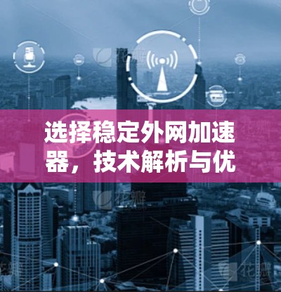 选择稳定外网加速器,技术解析与优化建议 选择稳定外网加速器,技术解析与优化建议